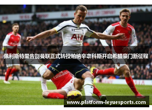 佩利斯特里告别曼联正式转投帕纳辛奈科斯开启希腊豪门新征程