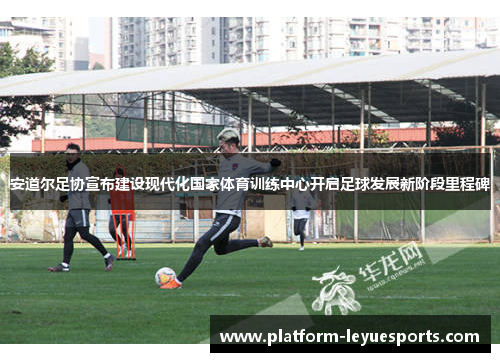 安道尔足协宣布建设现代化国家体育训练中心开启足球发展新阶段里程碑