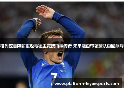 格列兹曼降薪重返马德里竞技再续传奇 未来能否带领球队重回巅峰