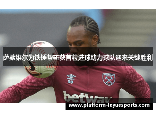 萨默维尔为铁锤帮斩获首粒进球助力球队迎来关键胜利 萨默维尔为铁锤帮斩获首粒进球助力球队迎来关键胜利