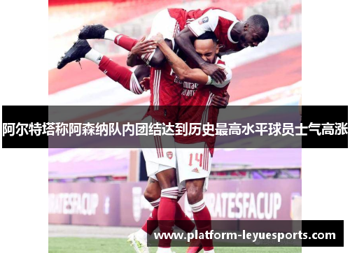阿尔特塔称阿森纳队内团结达到历史最高水平球员士气高涨
