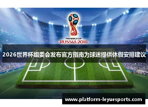 2026世界杯组委会发布官方指南为球迷提供休假安排建议 2026世界杯组委会发布官方指南为球迷提供休假安排建议
